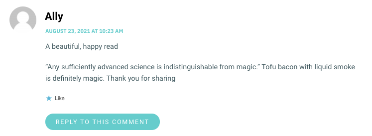A beautiful, happy read “Any sufficiently advanced science is indistinguishable from magic.” Tofu bacon with liquid smoke is definitely magic. Thank you for sharing