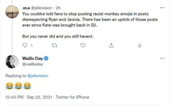 A Twitter screenshot from September 22, 2021 at 12:40pm: "@jelevision: You could've told fans to stop posting racist monkey emojis in posts disrespecting Ryan and Javicia. There has been an uptick of those posts ever since Kate was brought back in S2. But you never did and you still haven't."/ in response Wallis Day tweeted three laughing while crying face emojis.