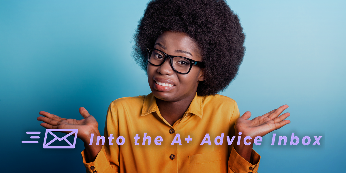 A feature for Into the A+ Advice Box. A Black human with a look of awkward resignation on their face raises their hands with palms upturned in an exaggerated shrug. They're wearing a button up shirt, glasses and have their hair in an afro. Text on top of the photo reads: Into the A+ Advice Inbox