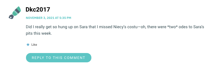 Did I really get so hung up on Sara that I missed Niecy’s costu—oh, there were *two* odes to Sara’s pits this week.