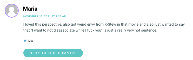 I loved this perspective, also got weird envy from K-Stew in that movie and also just wanted to say that “I want to not disassociate while I fuck youwp_postsis just a really very hot sentence.
