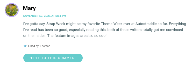 I’ve gotta say, Strap Week might be my favorite Theme Week ever at Autostraddle so far. Everything I’ve read has been so good, especially reading this, both of these writers totally got me convinced on their sides. The feature images are also so cool!