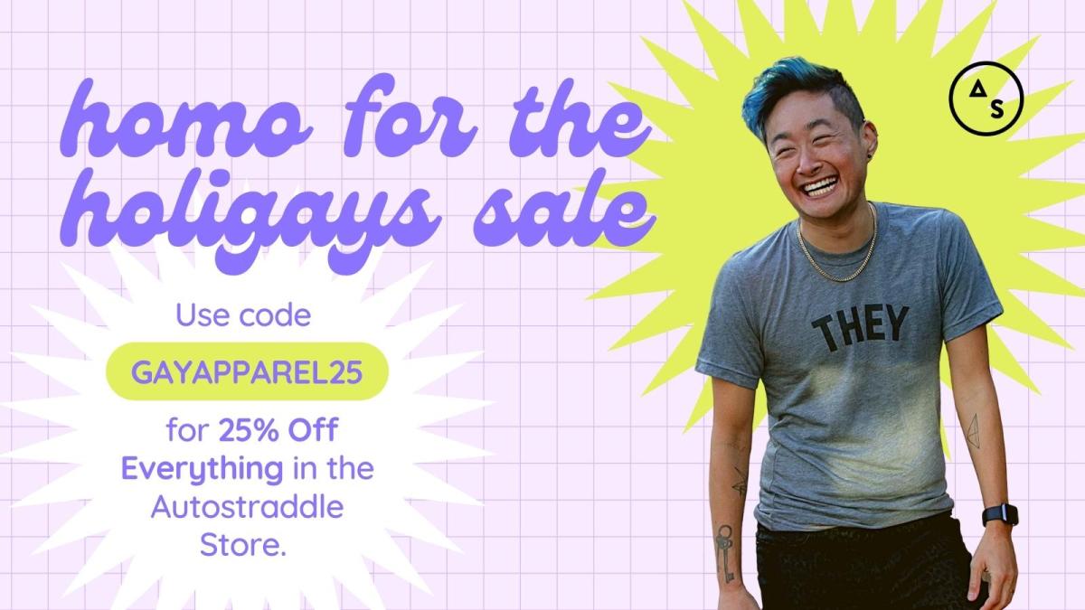 Homo for the Holigays Sale. Use code GAYAPPAREL25 to get 25% off everything in the Autostraddle Store.