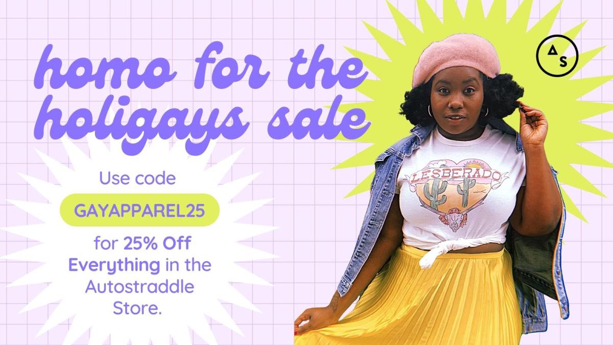 Homo for the Holigays Sale. Use code GAYAPPAREL25 to get 25% off everything in the Autostraddle Store.