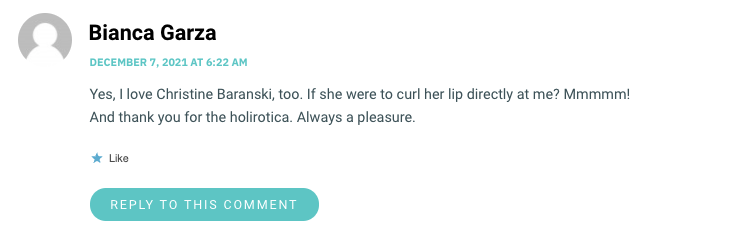 Yes, I love Christine Baranski, too. If she were to curl her lip directly at me? Mmmmm! And thank you for the holirotica. Always a pleasure.