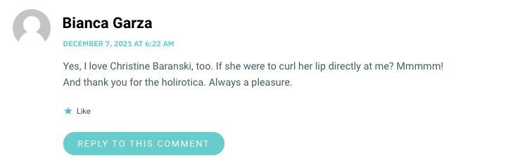 Yes, I love Christine Baranski, too. If she were to curl her lip directly at me? Mmmmm! And thank you for the holirotica. Always a pleasure.