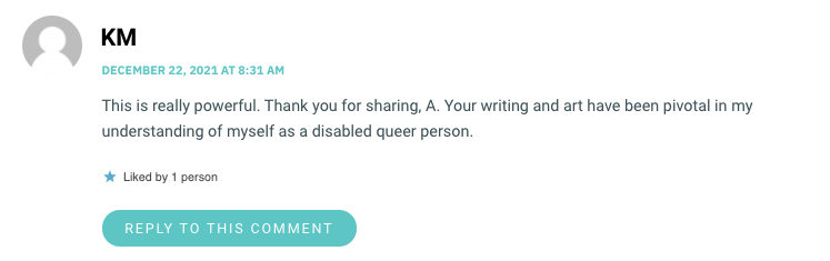 This is really powerful. Thank you for sharing, A. Your writing and art have been pivotal in my understanding of myself as a disabled queer person.