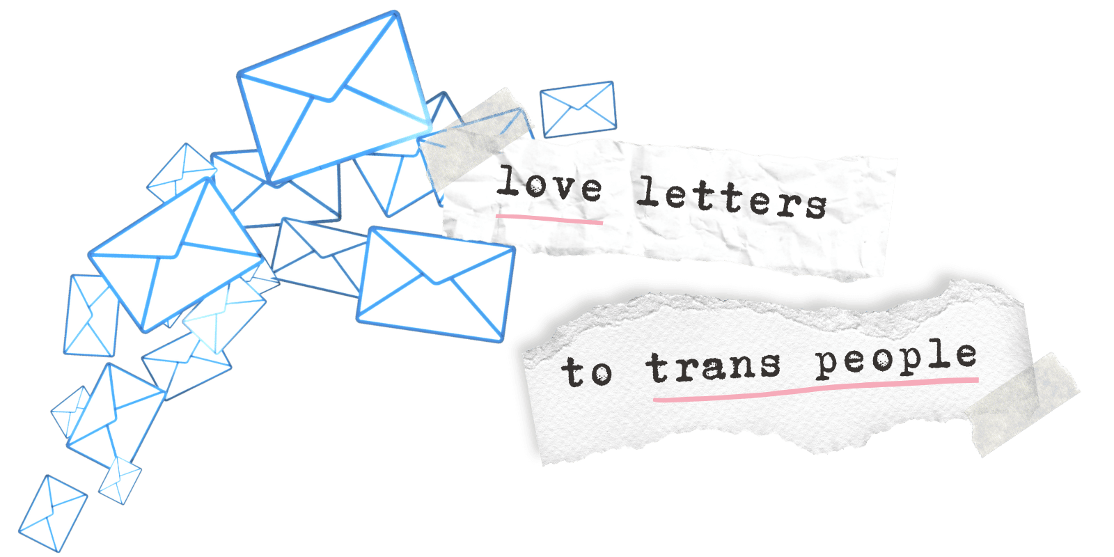 a cascade of blue outline drawings of envelopes with the words "love letters to trans people" on white pieces of torn out paper. love and trans people are underlined in pink.