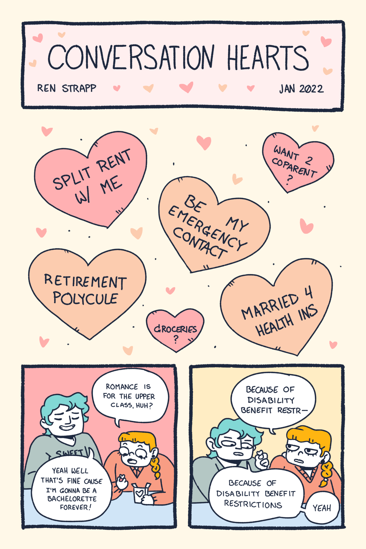 A design of candy hearts that say "split rent with me" and "be my emergency contact" and "retirement polycule" And then there are two friends sorting out the hearts, and they say that romance is dead because no one can afford it in capitalism. One friend says they will be a bachelorette forever because of disability benefit restrictions.