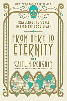 The cover of From Here to Eternity: Traveling the World to Find the Good Death by Caitlin Doughty. The cover done in an art deco style with a skull at the top of the design and an artfully unfolded world map at the bottom.