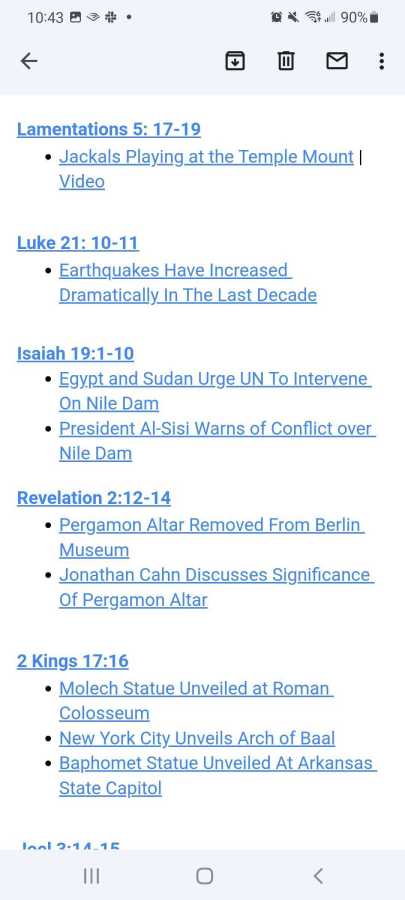 
Lamentations 5: 17-19

    Jackals Playing at the Temple Mount | Video 



Luke 21: 10-11

    Earthquakes Have Increased Dramatically In The Last Decade



Isaiah 19:1-10

    Egypt and Sudan Urge UN To Intervene On Nile Dam

    President Al-Sisi Warns of Conflict over Nile Dam


Revelation 2:12-14

    Pergamon Altar Removed From Berlin Museum

    Jonathan Cahn Discusses Significance Of Pergamon Altar 



2 Kings 17:16

    Molech Statue Unveiled at Roman Colosseum

    New York City Unveils Arch of Baal

    Baphomet Statue Unveiled At Arkansas State Capitol