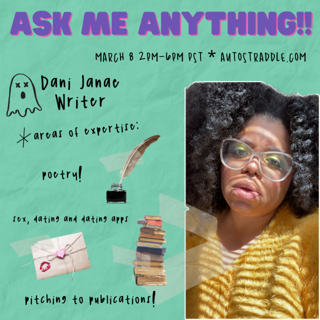 Dani the writer’s Ask Me Anything graphic! Text reads: March 8 2pm - 6pm, Autostraddle.com. Areas of expertise: poetry, sex, dating and dating apps, pitching to publications. There are images of a quill pen in ink, a love letter with a lipstick kiss on it, and a large stack of books. Dani is wearing a yellow, fuzzy sweater. She is a Black woman with curly black hair, and clear glasses. She is wearing vivid green eyeshadow.