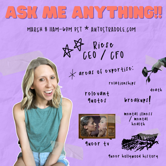 Riese, our CEO / CFO's graphic for Ask Me Anything!! Text reads March 8 11am-6pm PST Autostraddle.com. Areas of expertise: relationships, relevant quotes, breakups, death, mental illness / mental health, queer TV, queer hollywood history. Riese is on here, smiling. Riese is a white woman with blonde hair who is wearing a turquoise sleeveless tank and jean shorts.
