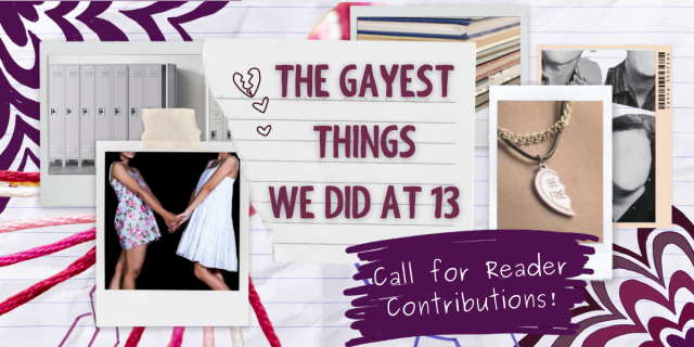 a collage with the words THE GAYEST THINGS WE DID AT 13: CALL FOR READER CONTRIBUTIONS at the center of nostalgic photos from high school