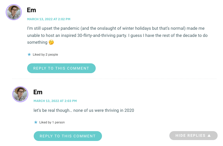 I’m still upset the pandemic (and the onslaught of winter holidays but that’s normal) made me unable to host an inspired 30-flirty-and-thriving party. I guess I have the rest of the decade to do something 🤔