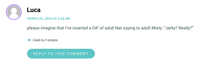 please imagine that I’ve inserted a GIF of adult Nat saying to adult Misty: “Jerky? Really?”