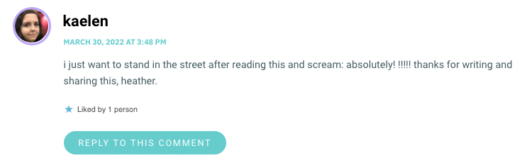 i just want to stand in the street after reading this and scream: absolutely! !!!!! thanks for writing and sharing this, heather.