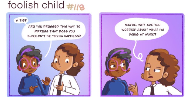 In a two panel comic with purple and blue background, Dickens clocks Sarai in a white button down and black tie. Dickens asks Sarai if they are dressing up for their new boss (whom they have a crush on) and Sarai says, "why are you worried bout what I'm doing at work?"