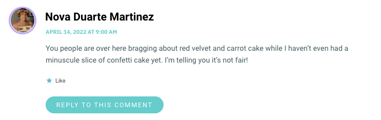 You people are over here bragging about red velvet and carrot cake while I haven’t even had a minuscule slice of confetti cake yet. I’m telling you it’s not fair!