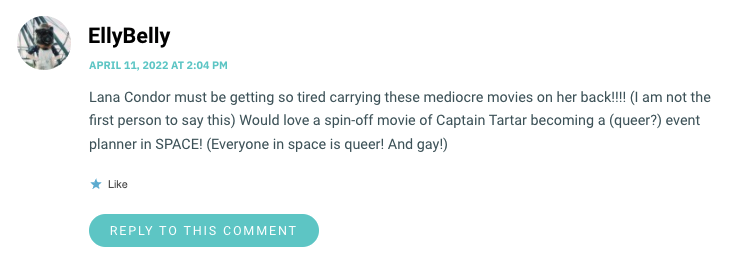 Lana Condor must be getting so tired carrying these mediocre movies on her back!!!! (I am not the first person to say this) Would love a spin-off movie of Captain Tartar becoming a (queer?) event planner in SPACE! (Everyone in space is queer! And gay!)
