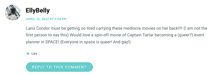 Lana Condor must be getting so tired carrying these mediocre movies on her back!!!! (I am not the first person to say this) Would love a spin-off movie of Captain Tartar becoming a (queer?) event planner in SPACE! (Everyone in space is queer! And gay!)