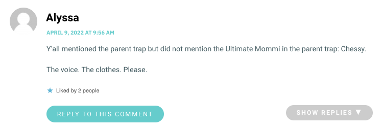 Y’all mentioned the parent trap but did not mention the Ultimate Mommi in the parent trap: Chessy. The voice. The clothes. Please.