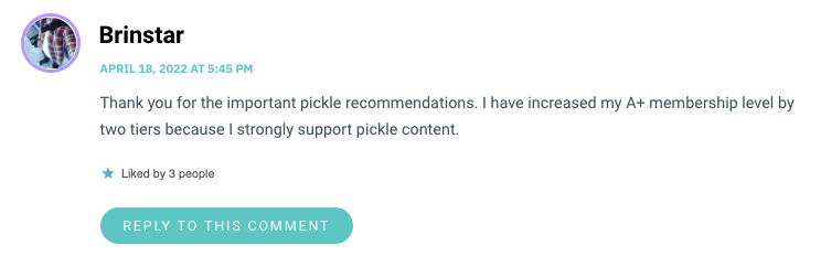 Thank you for the important pickle recommendations. I have increased my A+ membership level by two tiers because I strongly support pickle content.
