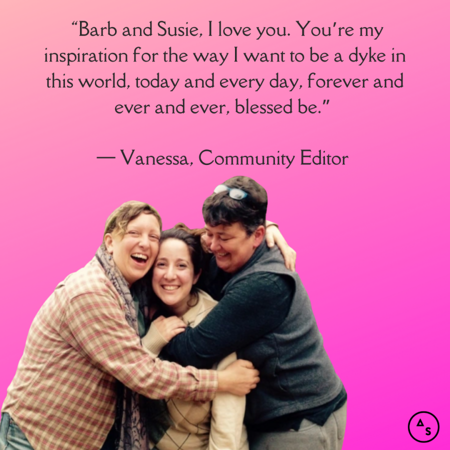 The author Vanessa Friedman is being hugged by two friends. They are in front of a pink background. In front of the background is the following text: “Barb and Susie, I love you. You’re my inspiration for the way I want to be a dyke in this world, today and every day, forever and ever and ever, blessed be.”  — Vanessa Friedman, Culture Editor