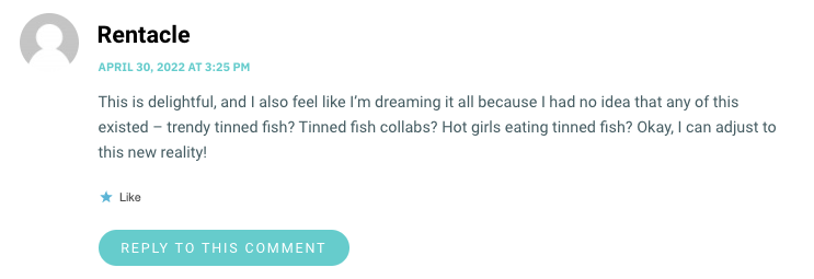 This is delightful, and I also feel like I’m dreaming it all because I had no idea that any of this existed – trendy tinned fish? Tinned fish collabs? Hot girls eating tinned fish? Okay, I can adjust to this new reality!