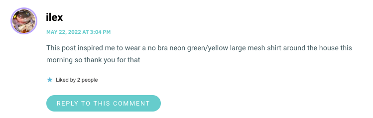 This post inspired me to wear a no bra neon green/yellow large mesh shirt around the house this morning so thank you for that