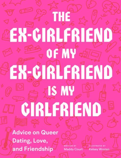 book cover for The Ex-Girlfriend of My Ex-Girlfriend Is My Girlfriend: Advice on Queer Dating, Love, and Friendship by Maddy Court and Kelsey Wroten