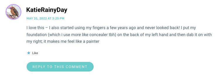 I love this – I also started using my fingers a few years ago and never looked back! I put my foundation (which i use more like concealer tbh) on the back of my left hand and then dab it on with my right; it makes me feel like a painter