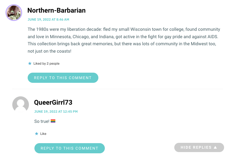 The 1980s were my liberation decade: fled my small Wisconsin town for college, found community and love in Minnesota, Chicago, and Indiana, got active in the fight for gay pride and against AIDS. This collection brings back great memories, but there was lots of community in the Midwest too, not just on the coasts!