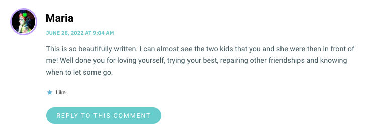 This is so beautifully written. I can almost see the two kids that you and she were then in front of me! Well done you for loving yourself, trying your best, repairing other friendships and knowing when to let some go.