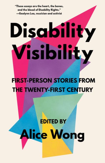 Book cover of Disability Visibility: First-Person Stories from the Twenty-First Century by Alice Wong (which features brightly colored geometric shapes in pink, purple, blue, aqua green, and yellow in front of an off-white background)