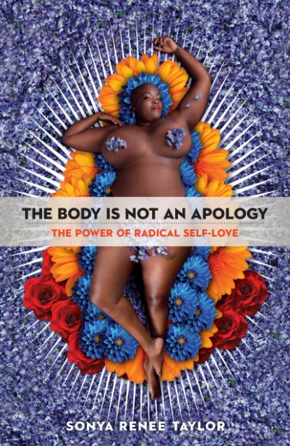 Book cover of The Body is Not an Apology: The Power of Radical Self Love by Sonya Renee Taylor (which features a plus size black woman with with purple flowers covering her breasts while laying on top of a bed of blue, orange, and red flowers styled like La Virgen de Guadalupe)