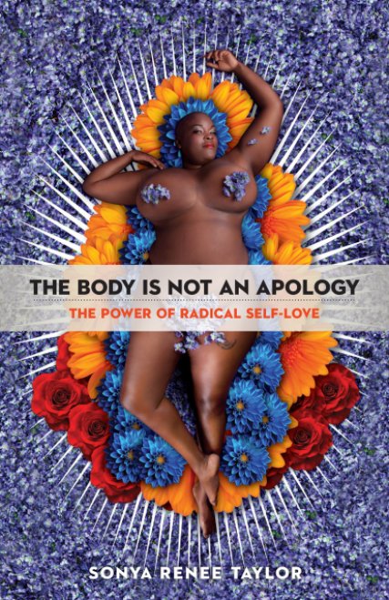 Book cover of The Body is Not an Apology: The Power of Radical Self Love by Sonya Renee Taylor (which features a plus size black woman with with purple flowers covering her breasts while laying on top of a bed of blue, orange, and red flowers styled like La Virgen de Guadalupe)