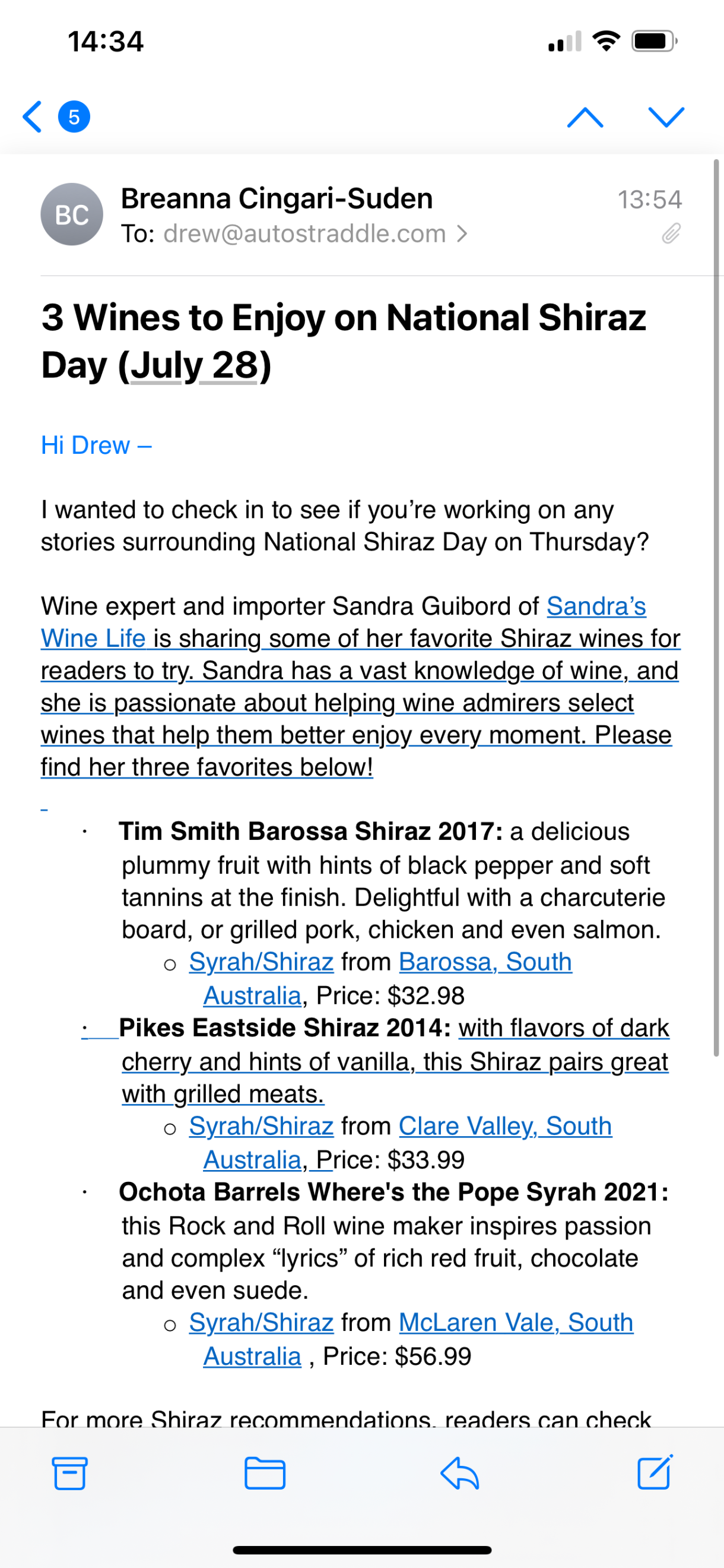 Subject: 3 wines to enjoy on national shiraz day (july 28)

Hi Drew

I wanted to check in to see if you're working on any stories surrounding National Shiraz Day on Thursday?

Wine expert and importer Sandra GUibord of sandra's wine life is sharing some of her favorite shiraz wines for readers to try. sandra has a vast knowledge of wine, and she is passionate about helping wine admirers select wines that help them better enjoy every moment. please find her three favorites below.

tim smith barossa shiraz 2017: a delicious plummy fruit with hints of black pepper and soft tannins at the finish. delightful with a charcuterie board, or grilled pork, chicken and even salmon.
pikes eastside shiraz 2014 with flavors of dark cherry and hints of vanilla this shiraz pairs great with grilled meats
ochota barrels where's the pope syrah 2021 this Rock and Roll wine maker inspires passion and complex "lyrics" of rich red fruit, chocolate, and even sude.