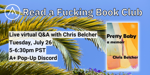 A+ Read a Fucking Book Club, Live virtual Q&A with Chris Belcher, Tuesday July 26, 5-6:30[m PST A+ Pop-Up discord. This graphic has a palm tree in the background and also features the A+ logo and the cover of Pretty Baby: a Memoir by Chris Belcher