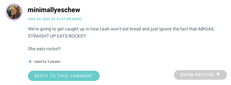 We’re going to get caught up in how Leah won’t eat bread and just ignore the fact that ABIGAIL STRAIGHT UP EATS ROCKS?! She eats rocks!!!