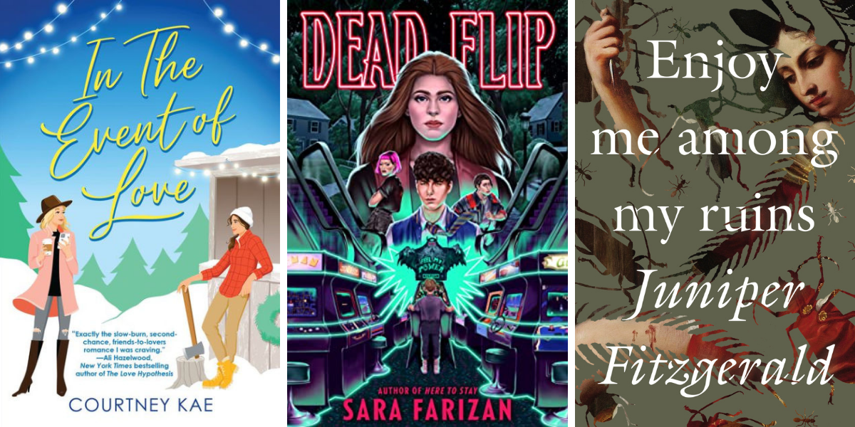 In the Event of Love by Courtney Kae, Dead Flip by Sara Farizan, and Enjoy Me Among My Ruins by Juniper Fitzgerald.