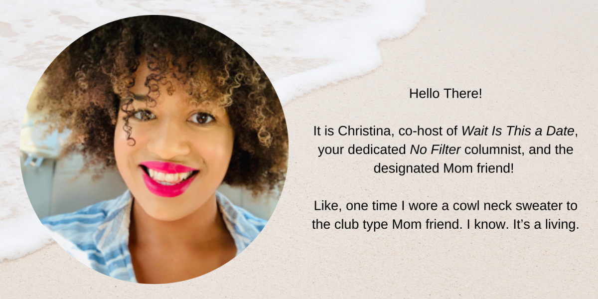 Christinas photo atop a background of the beach with text that reads "Hello There! It is I Christina, co-host of Wait Is This a Date, your dedicated No Filer columnist, and the designated mom friend! Like, one time I wore a cowl neck sweater to the club type mom friend. I know. It's a living."