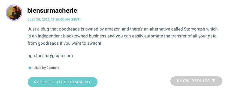 Just a plug that goodreads is owned by amazon and there’s an alternative called Storygraph which is an independent black-owned business and you can easily automate the transfer of all your data from goodreads if you want to switch! app.thestorygraph.com