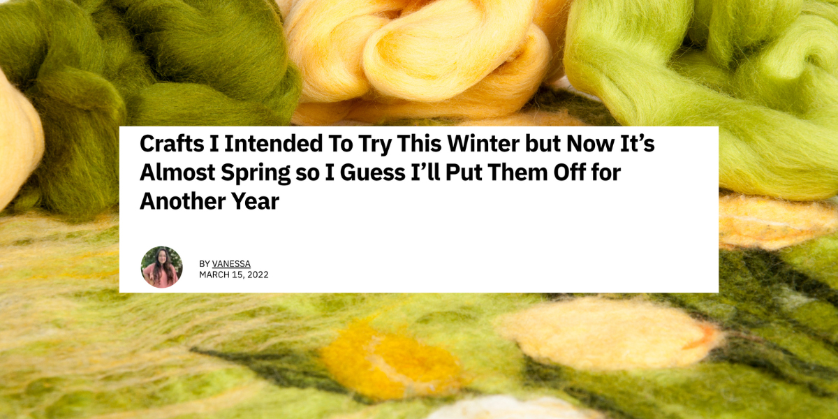 An article that reads "Crafts I Intended To Try This Winter but Now It's Almost Spring so I Guess I'll Put Them Off for Another Year" on top of a photo of felt