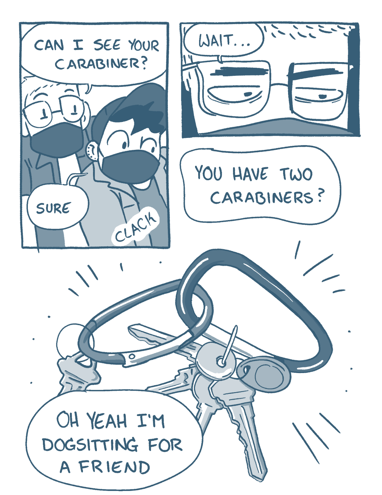 In a three panel comic, two queer friends have on N95 masks. One friend asks the other, "Can I see your carabiner?" and the other friend says "Sure!" And there's a clacking of two carabiners together. The friend admits, "Oh yeah, I'm dog sitting for a friend"