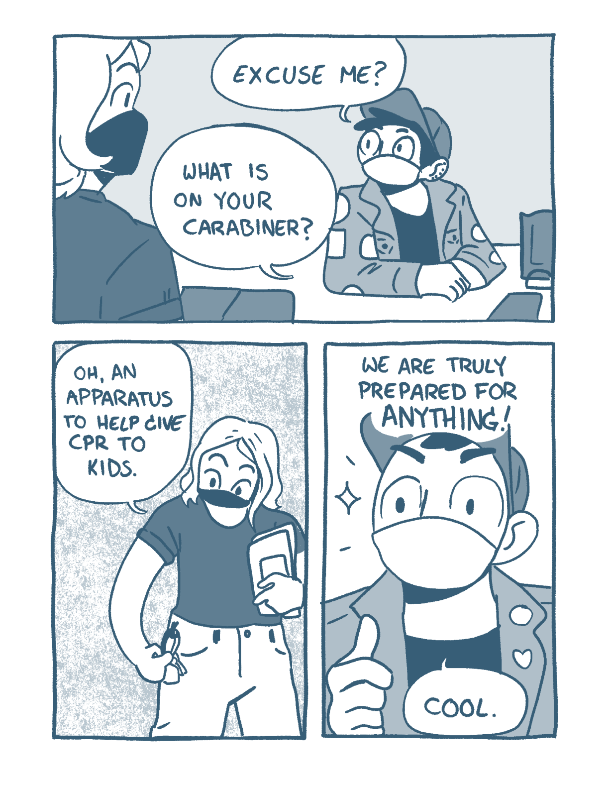 In a three panel comic, two queers are wearing N95 masks and meeting each other for the first time. One says, "excuse me? what is on your carabiner?" The other responds, "oh an apparatus to help give CPR to kids!" and the first queer gives a thumbs up, "We are truly prepared for anything! Cool."