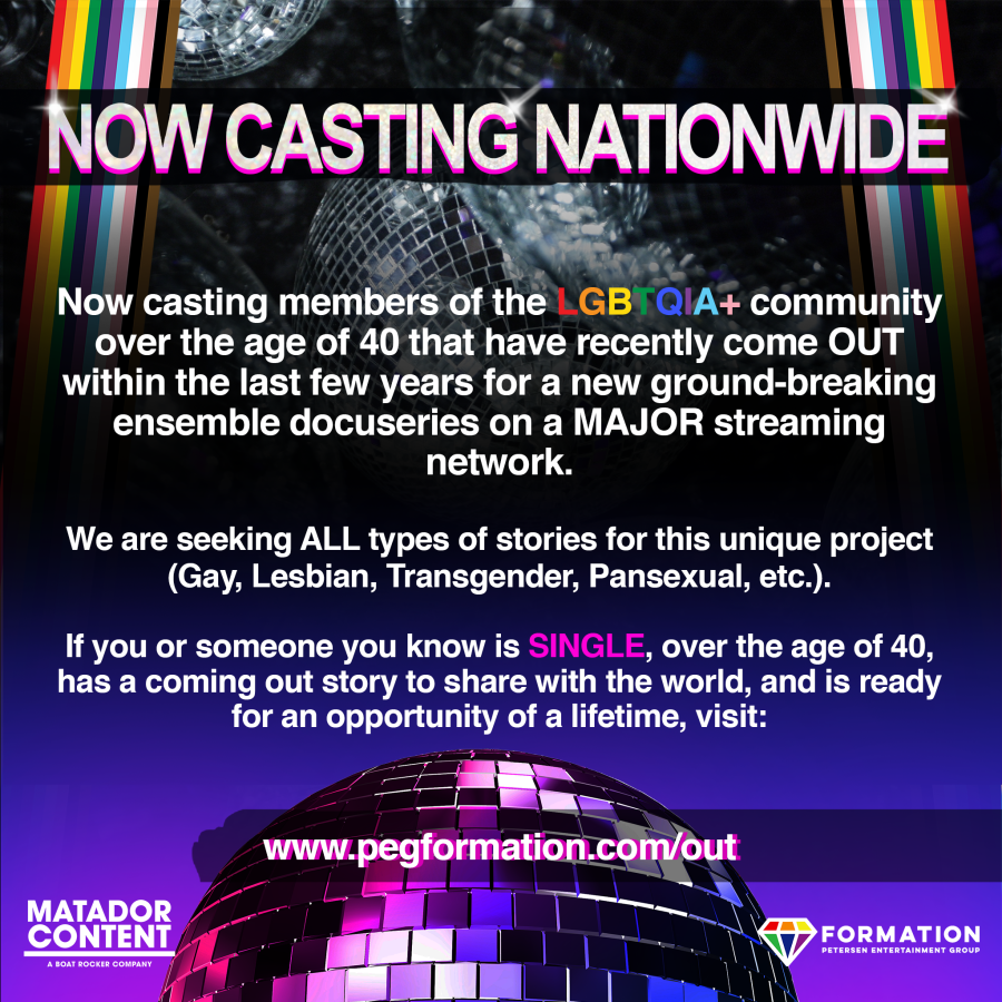 Now casting members of the LGBTQIA+ community over the age of 40 that have recently come OUT within the last few years for a new ground-breaking ensemble docuseries on a MAJOR streaming network. We are seeking ALL types of stories for this unique project (Gay, Lesbian, Transgender, Pansexual, etc.). If you or someone you know is SINGLE, over the age of 40, has a coming out story to share with the world, and is ready for an opportunity of a lifetime, visit: www.pegformation.com/out