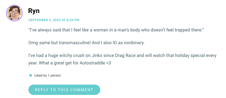 I’ve always said that I feel like a woman in a man’s body who doesn’t feel trapped there.