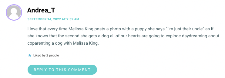 I love that every time Melissa King posts a photo with a puppy she says “I’m just their uncle” as if she knows that the second she gets a dog all of our hearts are going to explode daydreaming about coparenting a dog with Melissa King.