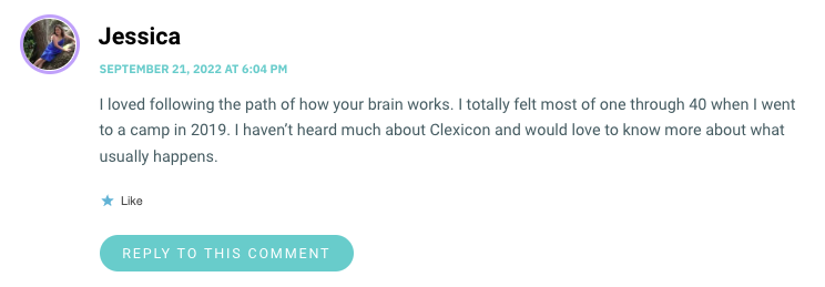 I loved following the path of how your brain works. I totally felt most of one through 40 when I went to a camp in 2019. I haven’t heard much about Clexicon and would love to know more about what usually happens.